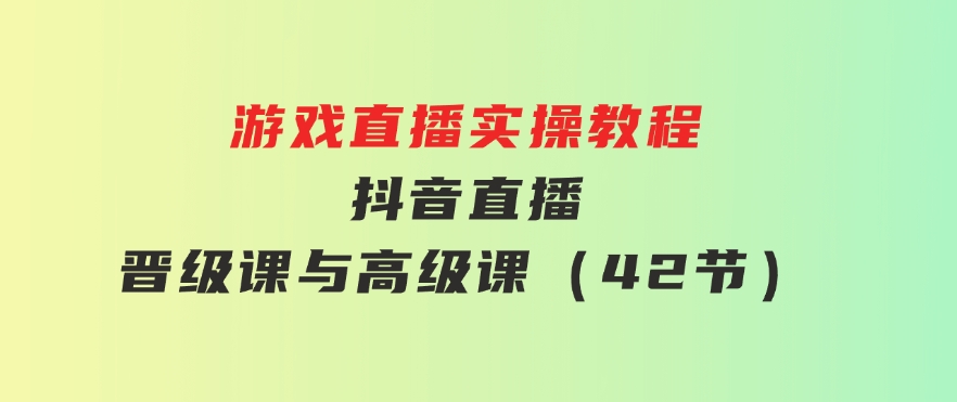 游戏直播实操教程，抖音直播晋级课与高级课（42节）-巨丰资源网