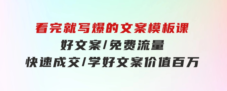 看完就写爆的文案模板课，好文案/免费流量/快速成交/学好文案价值百万-巨丰资源网