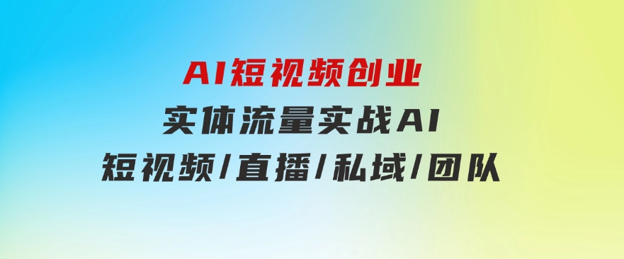 AI短视频创业，实体流量实战，AI/短视频/直播/私域/团队-巨丰资源网