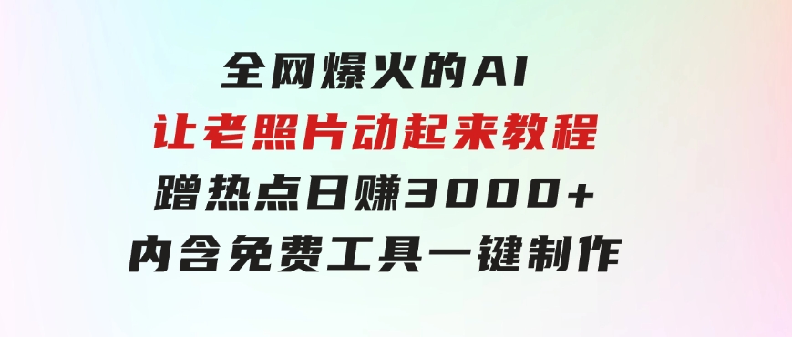 全网爆火的AI让老照片动起来教程，蹭热点日赚3000+，内含免费工具一键…-巨丰资源网