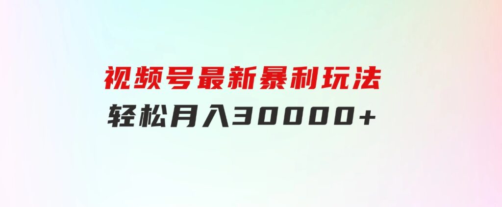 视频号最新暴利玩法，轻松月入30000+-巨丰资源网