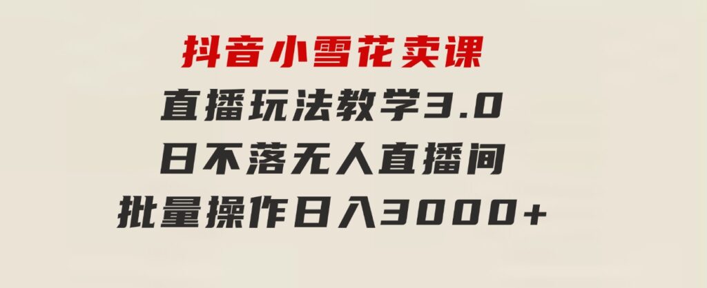 抖音小雪花卖课直播玩法教学3.0，日不落无人直播间，批量操作日入3000+-巨丰资源网