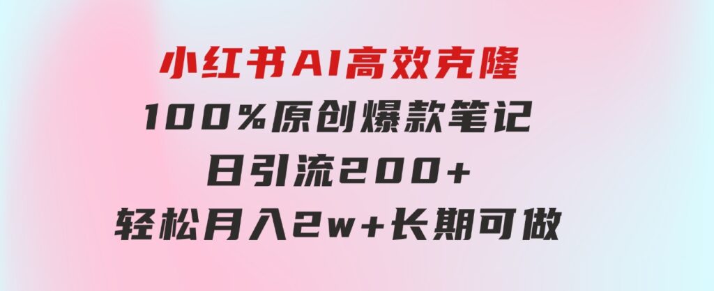 小红书AI高效克隆100原创爆款笔记，日引流200+，轻松月入2w+，长期可做…-巨丰资源网