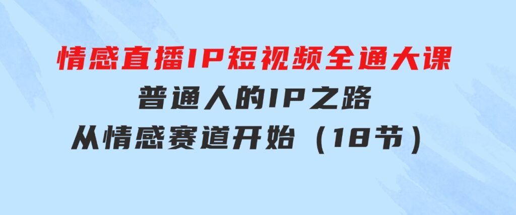 情感直播IP短视频全通大课，普通人的IP之路从情感赛道开始（18节）-巨丰资源网