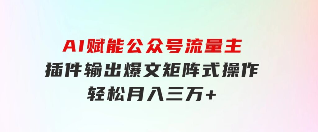 AI赋能公众号流量主，插件输出爆文，矩阵式操作，轻松月入三万+-巨丰资源网