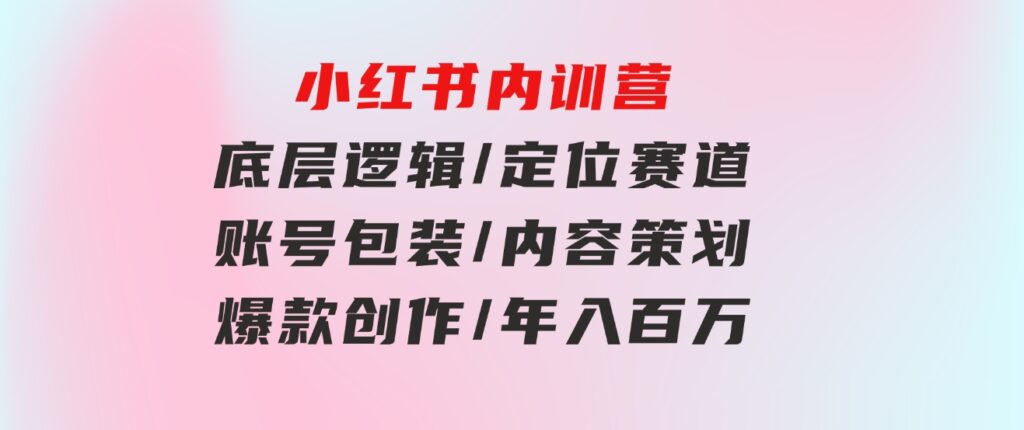 小红书内训营，底层逻辑/定位赛道/账号包装/内容策划/爆款创作/年入百万-巨丰资源网