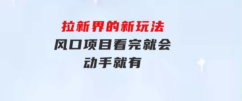 拉新界的新玩法，风口项目，看完就会，动手就有-巨丰资源网