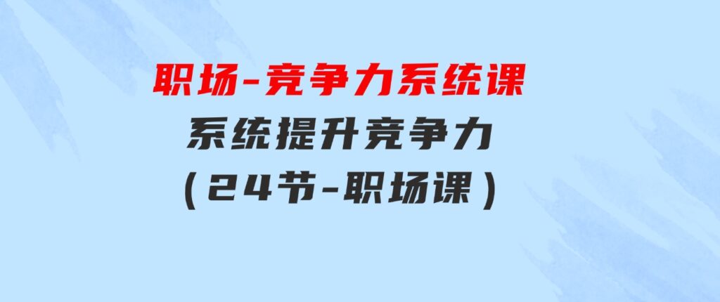 职场-竞争力系统课：系统提升竞争力（24节-职场课）-巨丰资源网