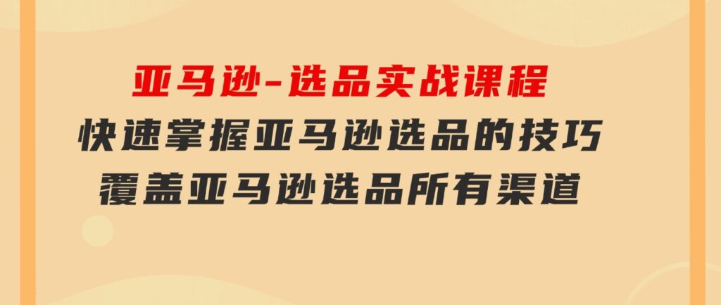 亚马逊-选品实战课程，快速掌握亚马逊选品的技巧，覆盖亚马逊选品所有渠道-巨丰资源网