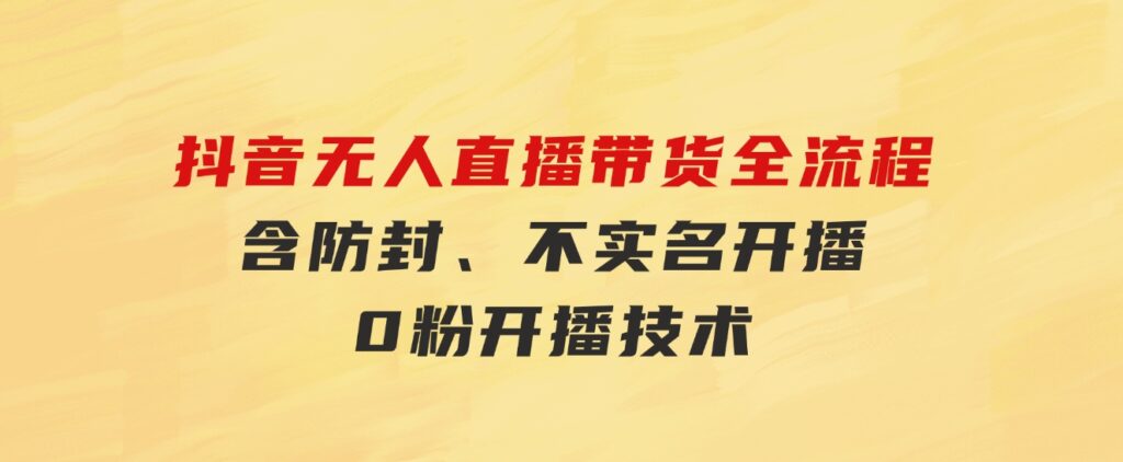 抖音无人直播带货全流程（含防封、不实名开播、0粉开播技术）-巨丰资源网