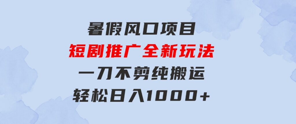 暑假风口项目，短剧推广全新玩法，一刀不剪纯搬运，轻松日入1000+-巨丰资源网