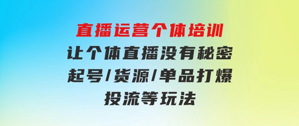 直播运营个体培训，让个体直播没有秘密，起号/货源/单品打爆/投流等玩法-巨丰资源网