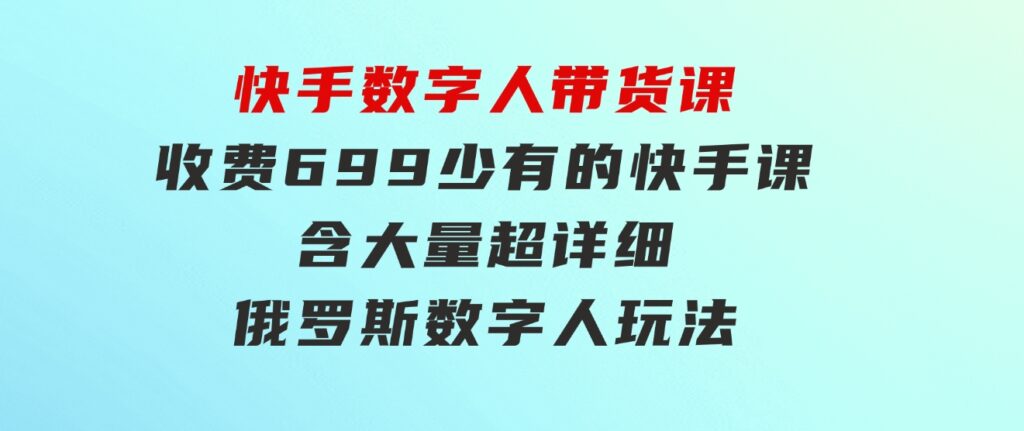 快手数字人带货课，收费699少有的快手课，含大量超详细俄罗斯数字人玩法-巨丰资源网