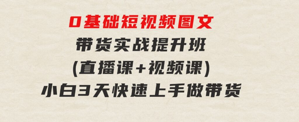 0基础短视频图文带货实战提升班(直播课+视频课)：小白3天快速上手做带货-巨丰资源网