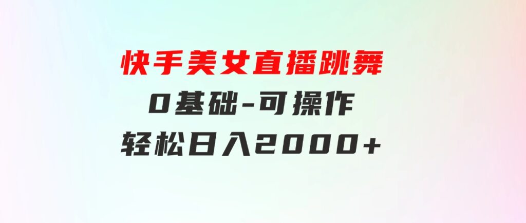 快手美女直播跳舞，0基础-可操作，轻松日入2000+-巨丰资源网