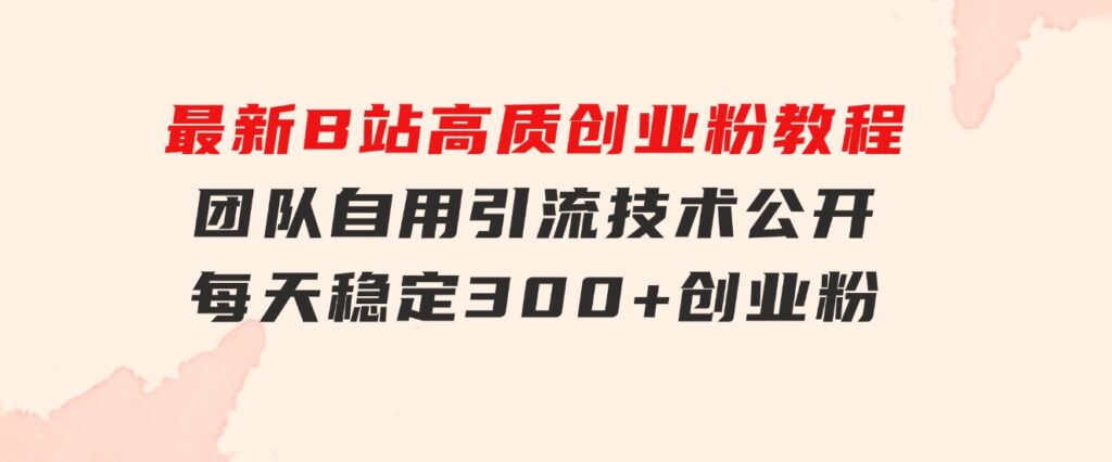 最新B站高质创业粉教程，团队自用引流技术公开，每天稳定300+创业粉-巨丰资源网