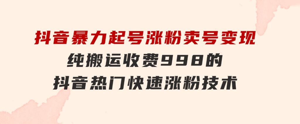 抖音暴力起号涨粉卖号变现，纯搬运，收费998的抖音热门快速涨粉技术-巨丰资源网