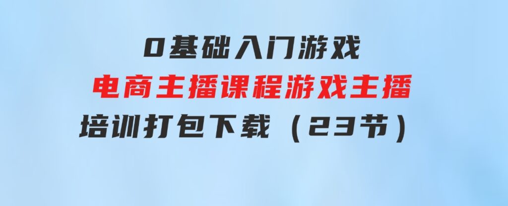 0基础入门游戏电商主播课程：游戏主播培训打包下载（23节）-巨丰资源网