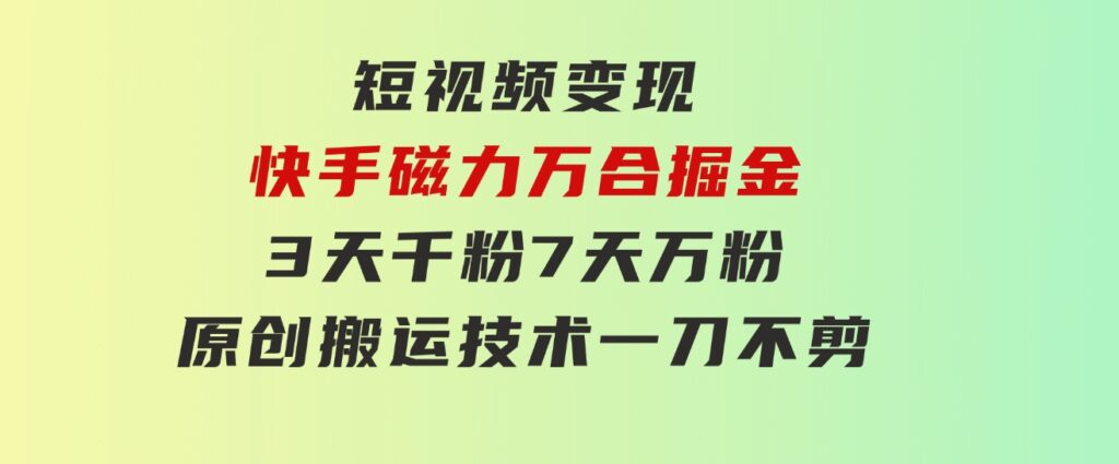 短视频变现-快手磁力万合掘金，3天千粉，7天万粉，原创搬运技术，一刀不剪-巨丰资源网