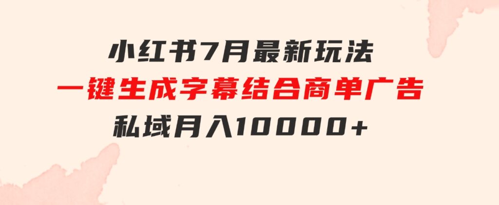 小红书7月最新玩法，一鍵生成字幕，结合商单广告，私域月入10000+-巨丰资源网