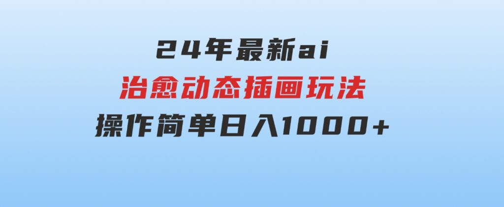 24年最新ai治愈动态插画玩法，操作简单，小白也能轻松入手，日入1000+-巨丰资源网