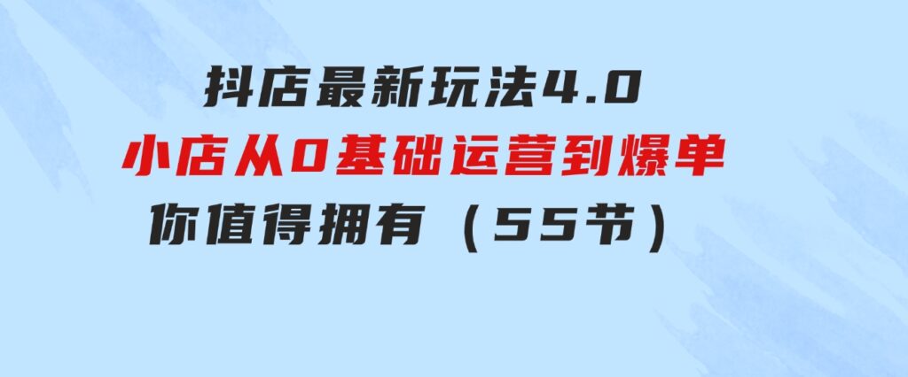 抖店最新玩法4.0，小店从0基础、运营到爆单，你值得拥有（55节）-巨丰资源网