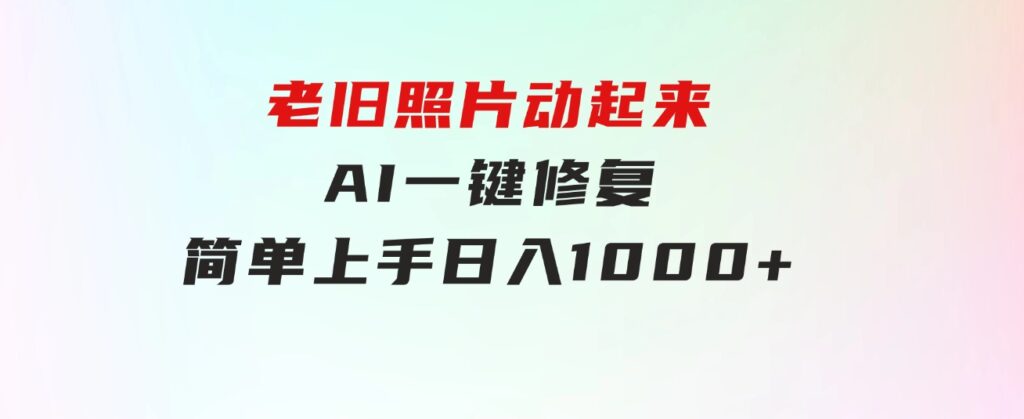 老旧照片动起来，AI一键修复，简单上手，日入1000+-巨丰资源网