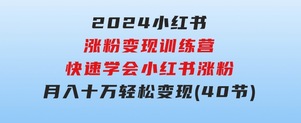 2024小红书涨粉变现训练营，快速学会小红书涨粉，月入十万轻松变现(40节)-巨丰资源网