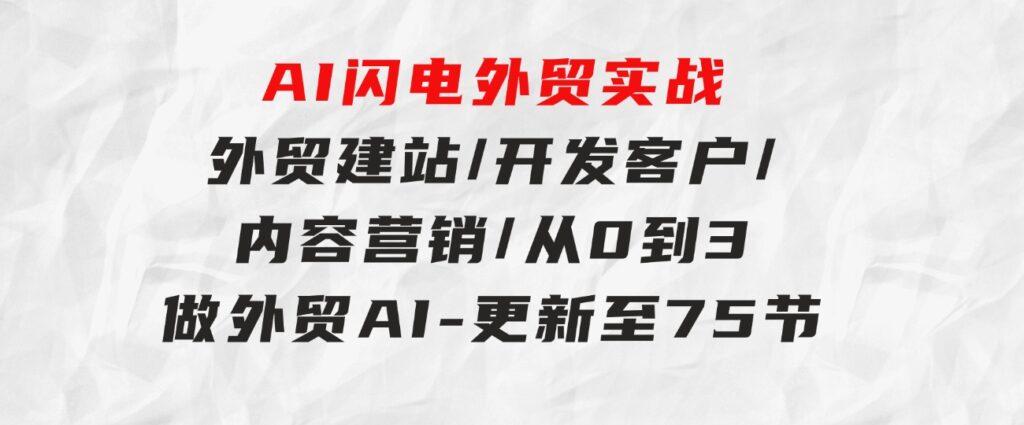 AI闪电外贸实战：外贸建站/开发客户/内容营销/从0到3做外贸AI-更新至75节-巨丰资源网