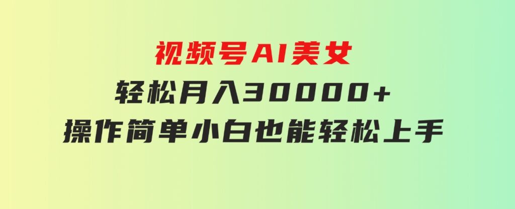 视频号AI美女，轻松月入30000+,操作简单小白也能轻松上手-巨丰资源网