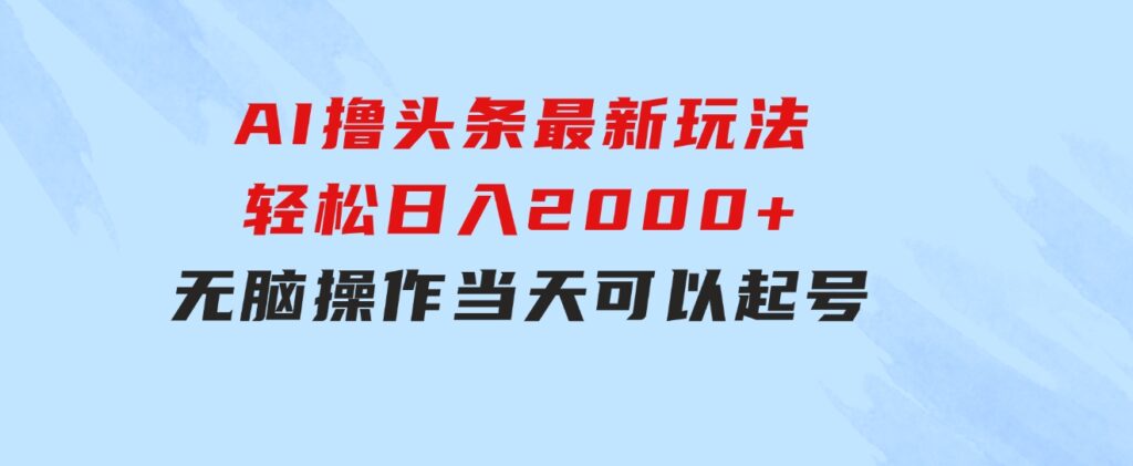 AI撸头条最新玩法，轻松日入2000+无脑操作，当天可以起号，第二天就能…-巨丰资源网