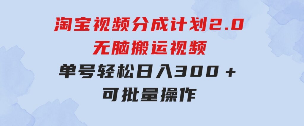 淘宝视频分成计划2.0，无脑搬运视频，单号轻松日入300＋，可批量操作-巨丰资源网