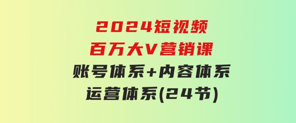 2024短视频·百万大V营销课【3.0版】账号体系+内容体系+运营体系(24节)-巨丰资源网