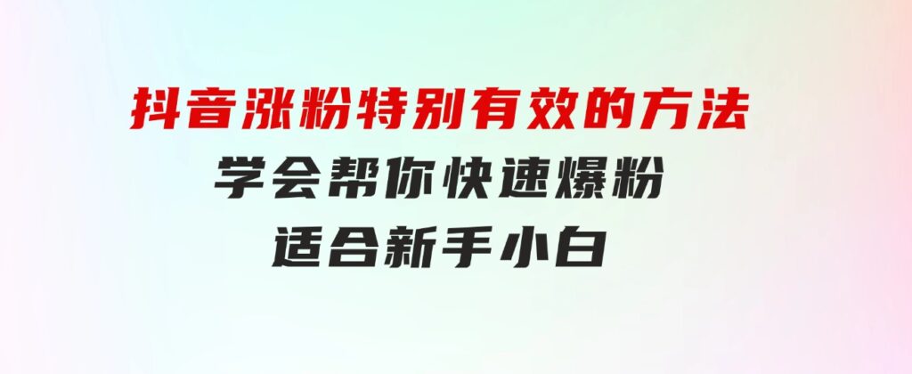 抖音涨粉特别有效的方法，学会帮你快速爆粉，适合新手小白-巨丰资源网