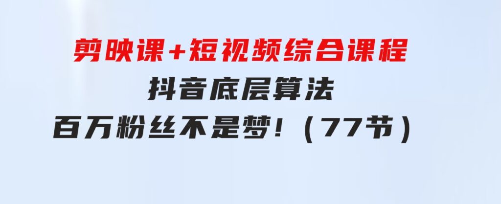 剪映课+短视频综合课程：抖音底层算法，百万粉丝不是梦!（77节）-巨丰资源网