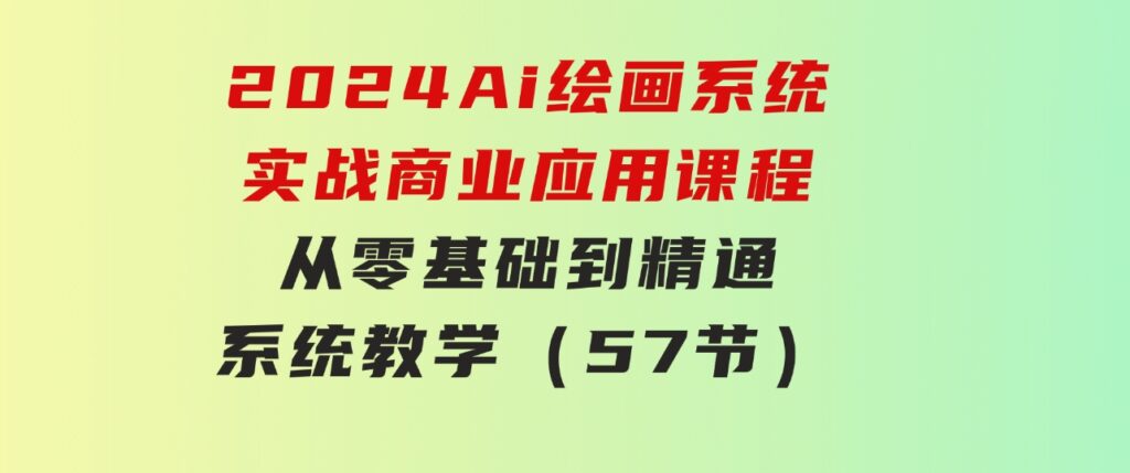 2024Ai绘画系统实战商业应用课程，从零基础到精通系统教学（57节）-巨丰资源网