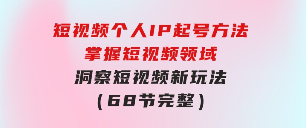 短视频个人IP起号方法，掌握短视频领域，洞察短视频新玩法（68节完整）-巨丰资源网