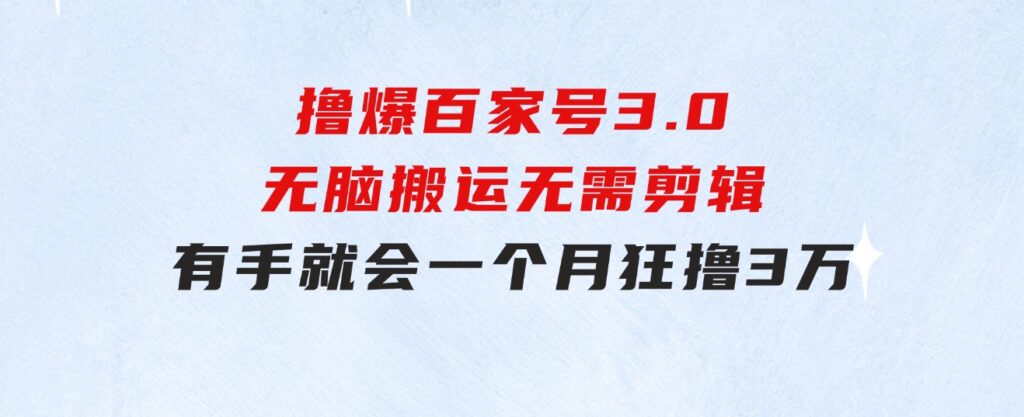 撸爆百家号3.0，无脑搬运，无需剪辑，有手就会，一个月狂撸3万-巨丰资源网