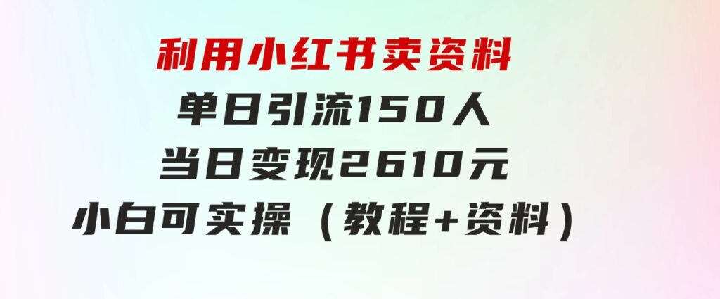 利用小红书卖资料单日引流150人当日变现2610元小白可实操（教程+资料）-巨丰资源网