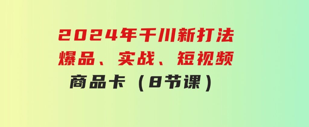 2024年千川新打法：爆品、实战、短视频、商品卡（8节课）-巨丰资源网