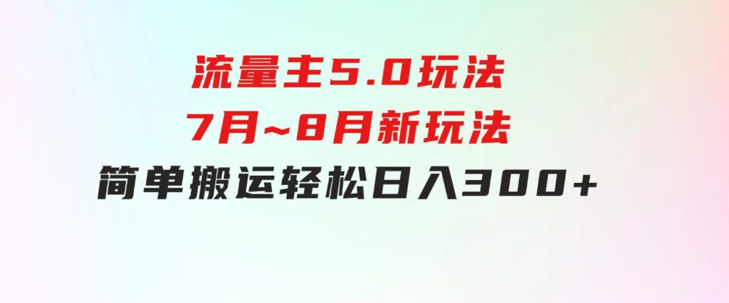 流量主5.0玩法，7月~8月新玩法，简单搬运，轻松日入300+-巨丰资源网