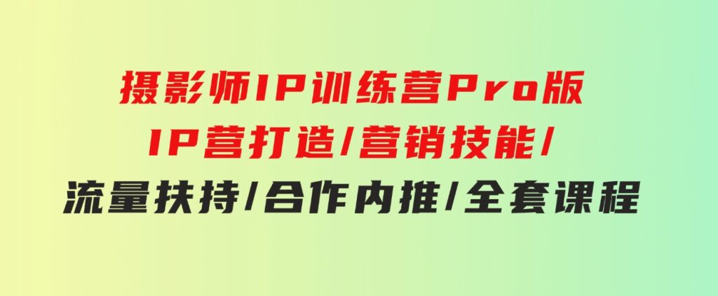 摄影师IP训练营Pro版，IP营打造/营销技能/流量扶持/合作内推/全套课程-巨丰资源网