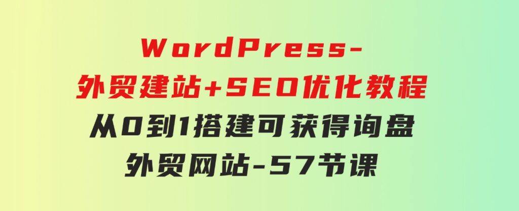 WordPress-外贸建站+SEO优化教程：从0到1搭建可获得询盘外贸网站-57节课-巨丰资源网