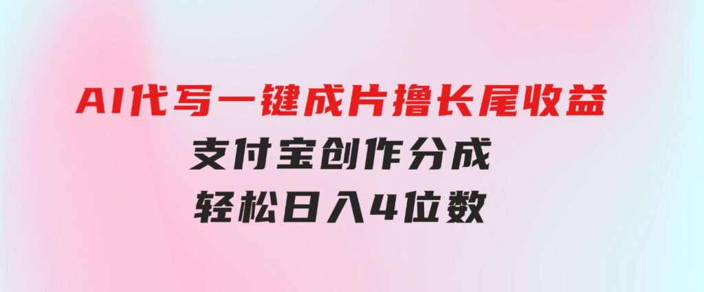 AI代写＋一键成片撸长尾收益，支付宝创作分成，轻松日入4位数-巨丰资源网