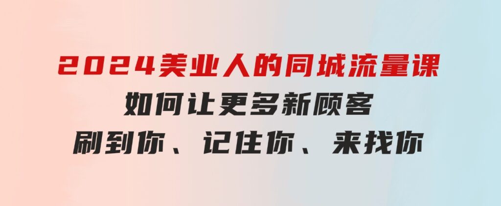 2024美业人的同城流量课：如何让更多新顾客，刷到你、记住你、来找你-巨丰资源网