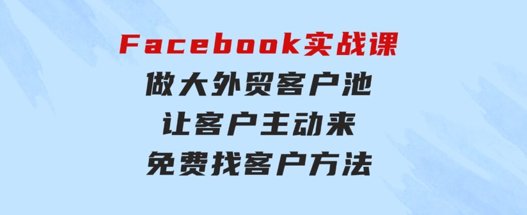 Facebook实战课：做大外贸客户池，让客户主动来，免费找客户方法-巨丰资源网