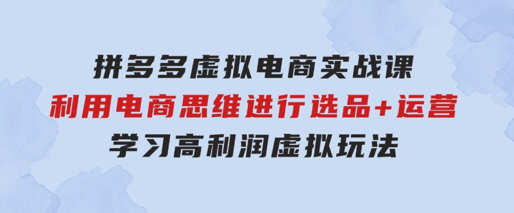 拼多多虚拟电商实战课：利用电商思维进行选品+运营，学习高利润虚拟玩法-巨丰资源网