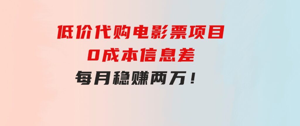 低价代购电影票项目，0成本信息差，每月稳赚两万！-巨丰资源网