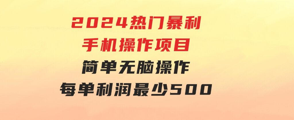 2024热门暴利手机操作项目，简单无脑操作，每单利润最少500-巨丰资源网