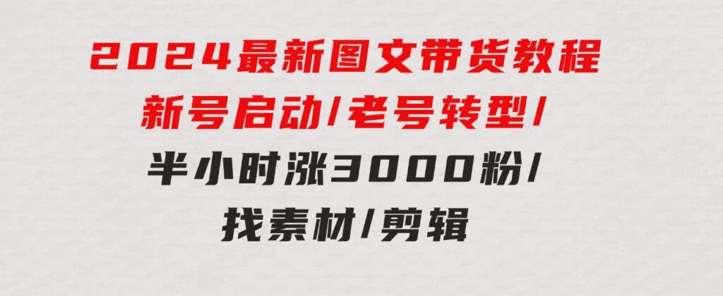 2024最新图文带货教程：新号启动/老号转型/半小时涨3000粉/找素材/剪辑-巨丰资源网